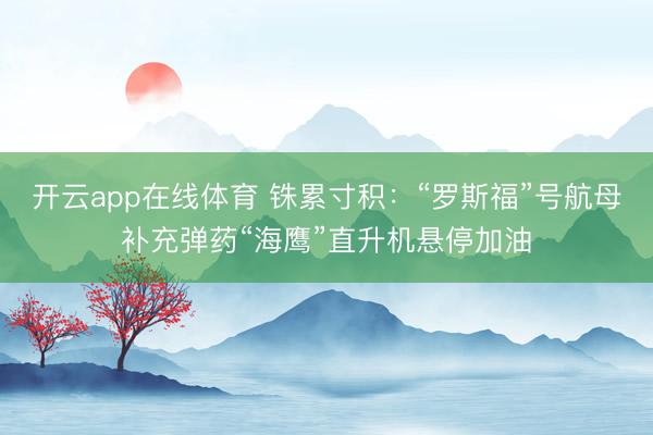 开云app在线体育 铢累寸积：“罗斯福”号航母补充弹药“海鹰”直升机悬停加油