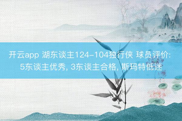 开云app 湖东谈主124-104独行侠 球员评价: 5东谈主优秀， 3东谈主合格， 斯玛特低迷