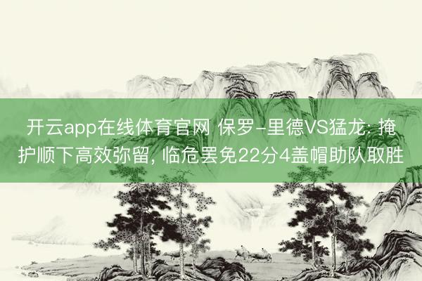 开云app在线体育官网 保罗-里德VS猛龙: 掩护顺下高效弥留, 临危罢免22分4盖帽助队取胜