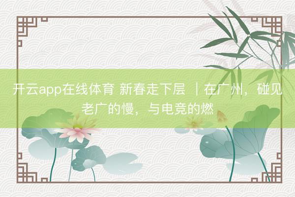 开云app在线体育 新春走下层 |在广州,碰见老广的慢,与电竞的燃