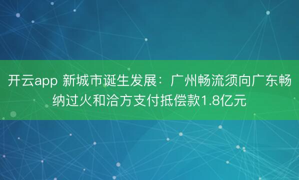 开云app 新城市诞生发展：广州畅流须向广东畅纳过火和洽方支付抵偿款1.8亿元