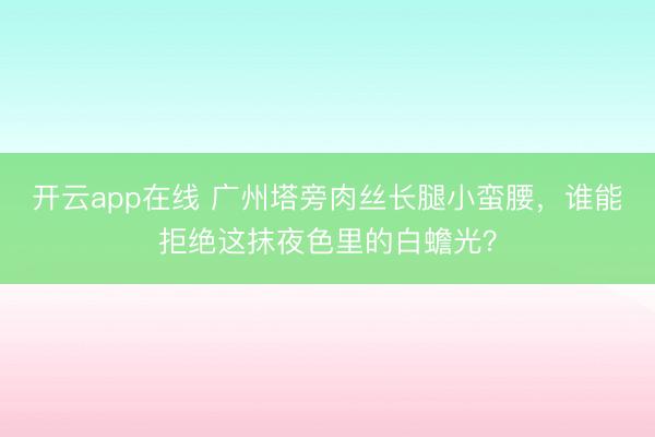 开云app在线 广州塔旁肉丝长腿小蛮腰，谁能拒绝这抹夜色里的白蟾光？