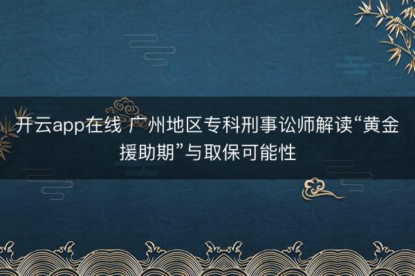 开云app在线 广州地区专科刑事讼师解读“黄金援助期”与取保可能性