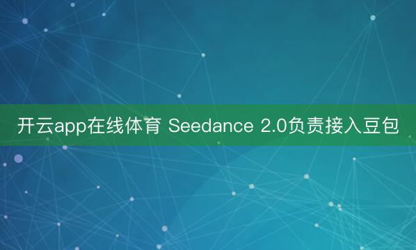 开云app在线体育 Seedance 2.0负责接入豆包