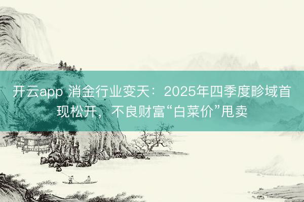 开云app 消金行业变天：2025年四季度畛域首现松开，不良财富“白菜价”甩卖