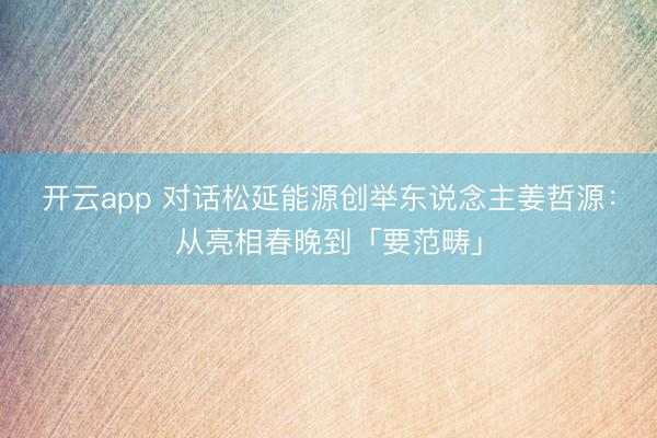 开云app 对话松延能源创举东说念主姜哲源：从亮相春晚到「要范畴」