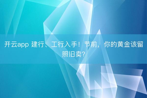 开云app 建行、工行入手！节前，你的黄金该留照旧卖？
