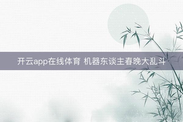 开云app在线体育 机器东谈主春晚大乱斗
