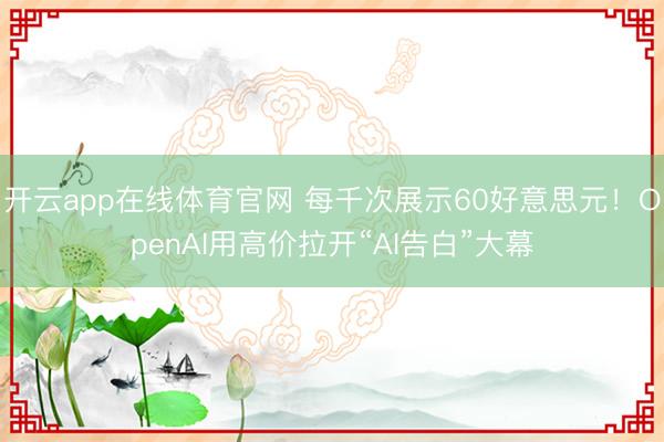 开云app在线体育官网 每千次展示60好意思元！OpenAI用高价拉开“AI告白”大幕