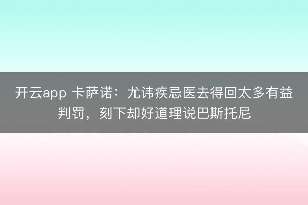 开云app 卡萨诺:尤讳疾忌医去得回太多有益判罚,刻下却好道理说巴斯托尼