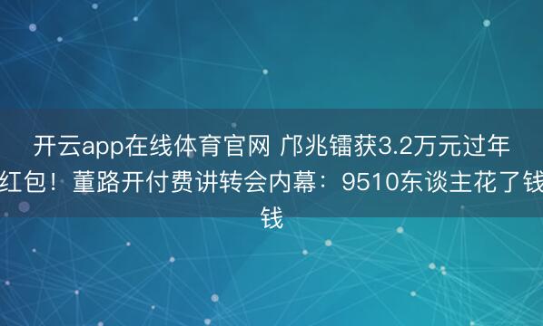 开云app在线体育官网 邝兆镭获3.2万元过年红包！董路开付费讲转会内幕：9510东谈主花了钱