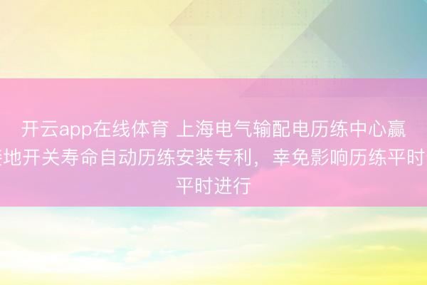 开云app在线体育 上海电气输配电历练中心赢得接地开关寿命自动历练安装专利,幸免影响历练平时进行