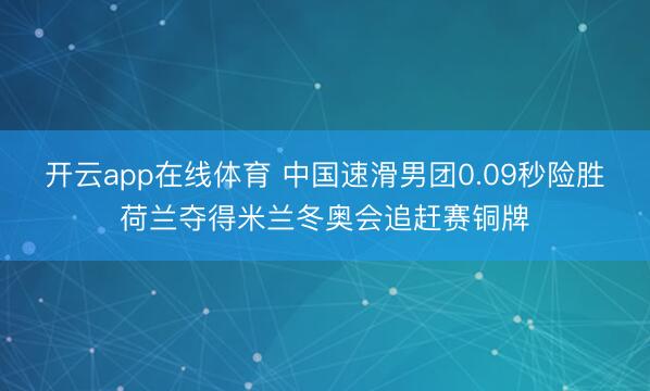 开云app在线体育 中国速滑男团0.09秒险胜荷兰夺得米兰冬奥会追赶赛铜牌