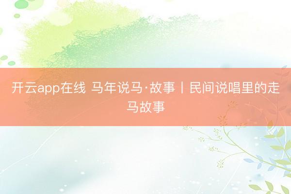 开云app在线 马年说马·故事丨民间说唱里的走马故事