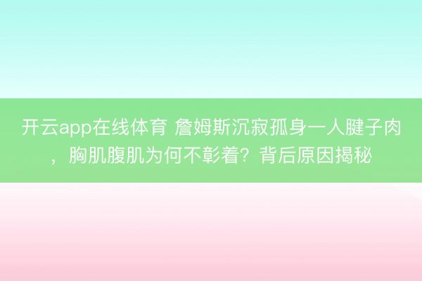 开云app在线体育 詹姆斯沉寂孤身一人腱子肉，胸肌腹肌为何不彰着？背后原因揭秘