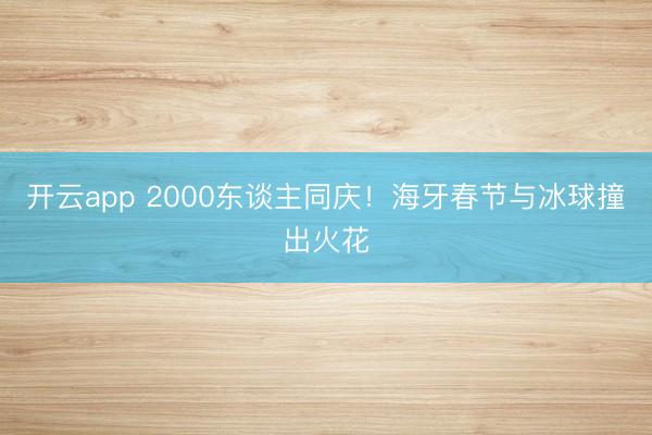开云app 2000东谈主同庆!海牙春节与冰球撞出火花