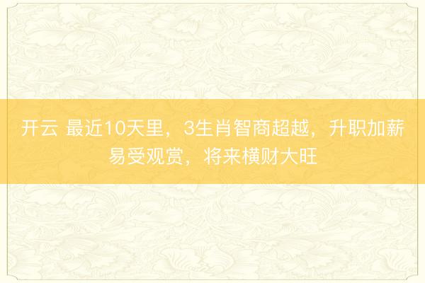 开云 最近10天里，3生肖智商超越，升职加薪易受观赏，将来横财大旺