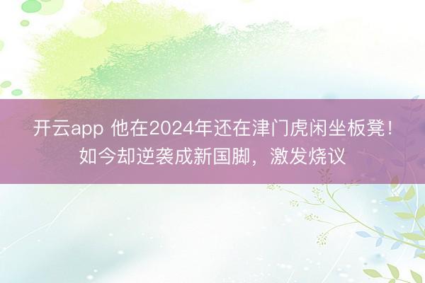 开云app 他在2024年还在津门虎闲坐板凳!如今却逆袭成新国脚,激发烧议