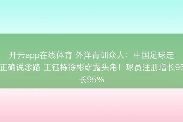 开云app在线体育 外洋青训众人:中国足球走在正确说念路 王钰栋徐彬崭露头角!球员注册增长95%