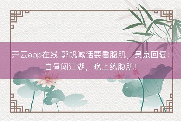 开云app在线 郭帆喊话要看腹肌，吴京回复：白昼闯江湖，晚上练腹肌！