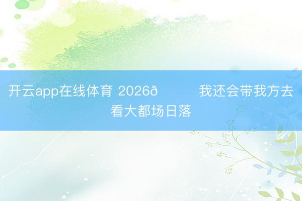 开云app在线体育 2026📝我还会带我方去看大都场日落