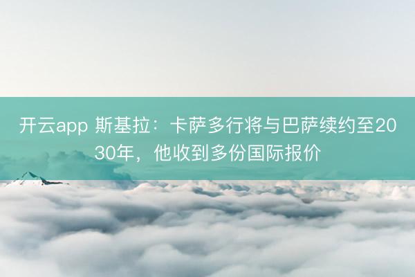 开云app 斯基拉:卡萨多行将与巴萨续约至2030年,他收到多份国际报价