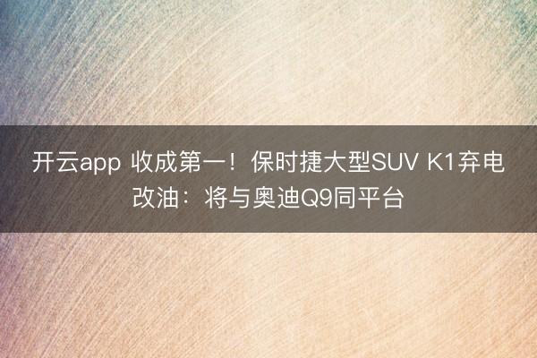 开云app 收成第一！保时捷大型SUV K1弃电改油：将与奥迪Q9同平台
