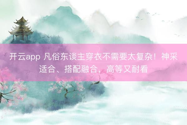 开云app 凡俗东谈主穿衣不需要太复杂！神采适合、搭配融合，高等又耐看