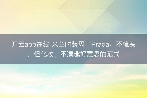 开云app在线 米兰时装周｜Prada：不梳头，但化妆，不凑趣好意思的范式
