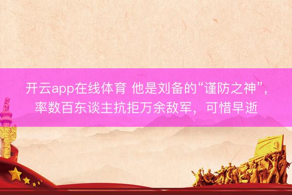 开云app在线体育 他是刘备的“谨防之神”，率数百东谈主抗拒万余敌军，可惜早逝