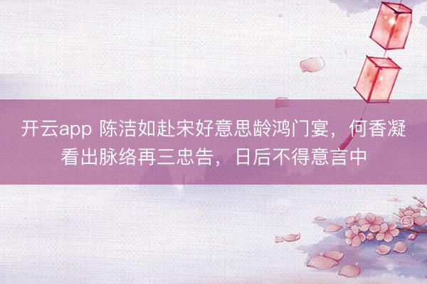 开云app 陈洁如赴宋好意思龄鸿门宴,何香凝看出脉络再三忠告,日后不得意言中