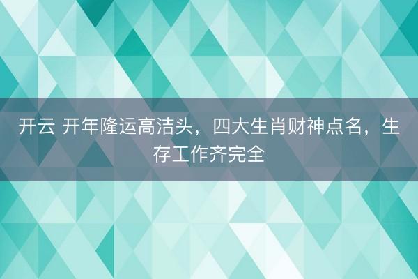 开云 开年隆运高洁头,四大生肖财神点名,生存工作齐完全