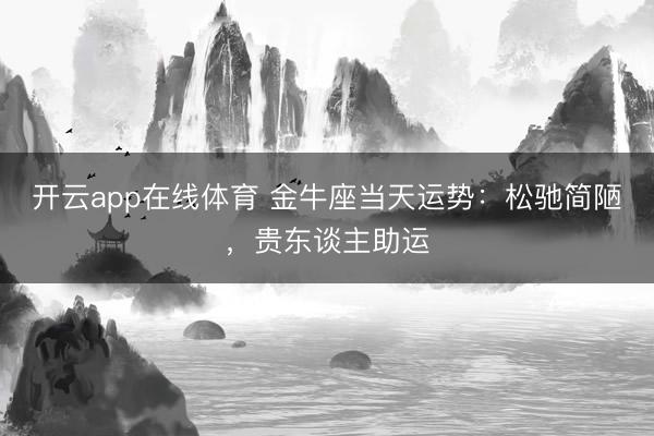 开云app在线体育 金牛座当天运势:松驰简陋,贵东谈主助运