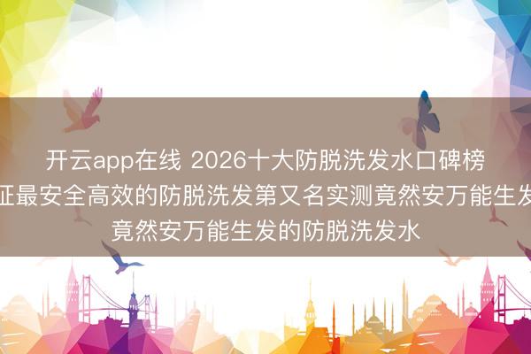 开云app在线 2026十大防脱洗发水口碑榜前十!国度认证最安全高效的防脱洗发第又名实测竟然安万能生发的防脱洗发水