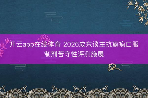 开云app在线体育 2026成东谈主抗癫痫口服制剂苦守性评测施展