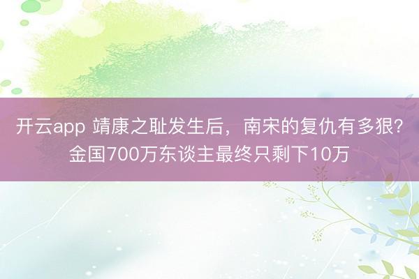 开云app 靖康之耻发生后，南宋的复仇有多狠？金国700万东谈主最终只剩下10万