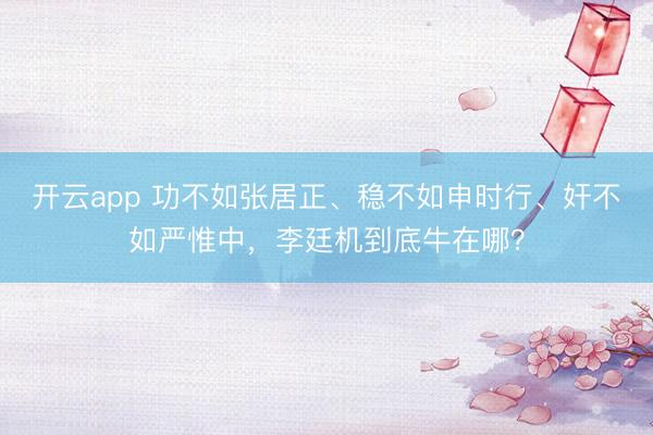 开云app 功不如张居正、稳不如申时行、奸不如严惟中，李廷机到底牛在哪？