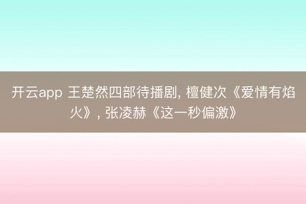 开云app 王楚然四部待播剧， 檀健次《爱情有焰火》， 张凌赫《这一秒偏激》