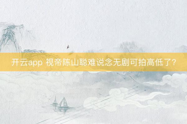开云app 视帝陈山聪难说念无剧可拍高低了?
