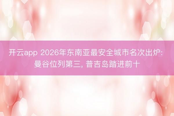 开云app 2026年东南亚最安全城市名次出炉: 曼谷位列第三， 普吉岛踏进前十