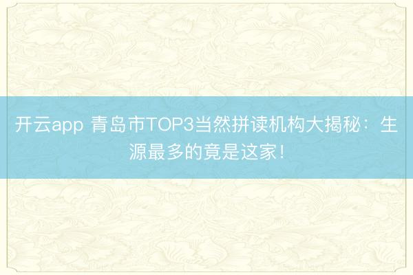 开云app 青岛市TOP3当然拼读机构大揭秘：生源最多的竟是这家！