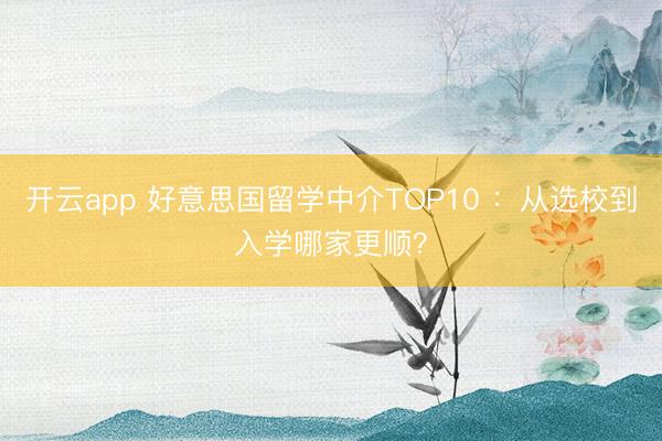 开云app 好意思国留学中介TOP10 ：从选校到入学哪家更顺？
