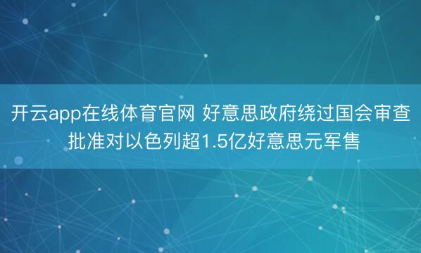 开云app在线体育官网 好意思政府绕过国会审查 批准对以色列超1.5亿好意思元军售
