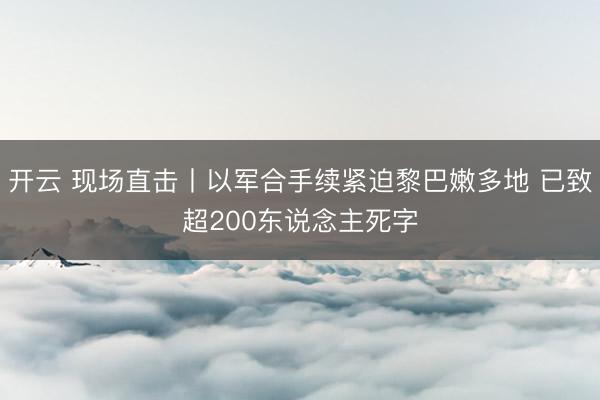 开云 现场直击丨以军合手续紧迫黎巴嫩多地 已致超200东说念主死字