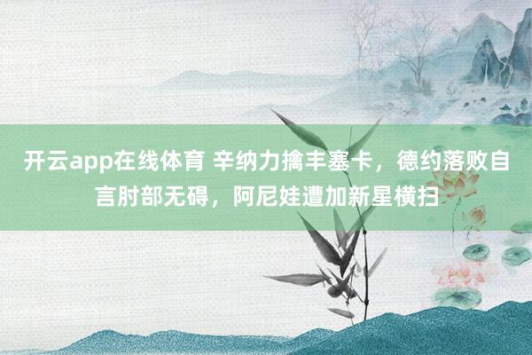 开云app在线体育 辛纳力擒丰塞卡，德约落败自言肘部无碍，阿尼娃遭加新星横扫