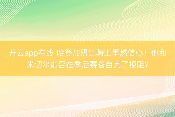 开云app在线 哈登加盟让骑士重燃信心！他和米切尔能否在季后赛各自完了梗阻？