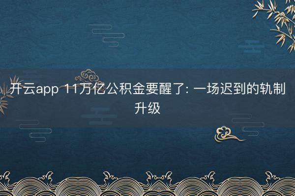 开云app 11万亿公积金要醒了: 一场迟到的轨制升级