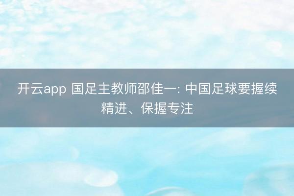开云app 国足主教师邵佳一: 中国足球要握续精进、保握专注