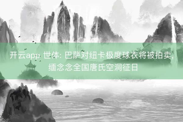 开云app 世体: 巴萨对纽卡极度球衣将被拍卖， 缅念念全国唐氏空洞征日