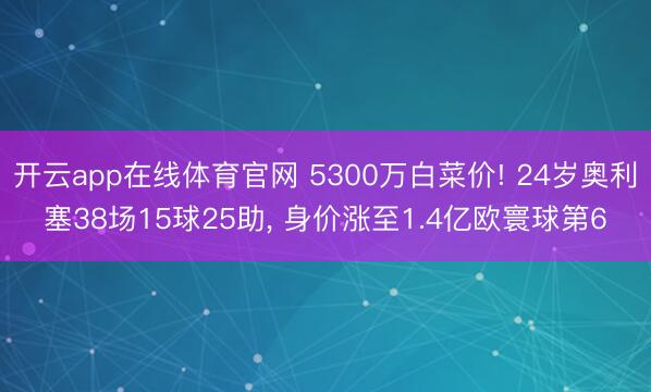 开云app在线体育官网 5300万白菜价! 24岁奥利塞38场15球25助， 身价涨至1.4亿欧寰球第6